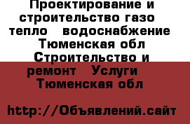 Проектирование и строительство газо-, тепло-, водоснабжение - Тюменская обл. Строительство и ремонт » Услуги   . Тюменская обл.